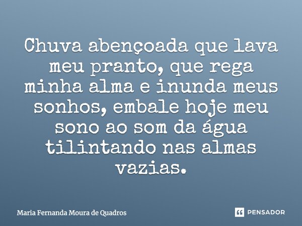 Chuva abençoada que lava meu pranto, que rega minha alma e inunda meus sonhos, embale hoje meu sono ao som da água tilintando nas almas vazias.... Frase de Maria Fernanda Moura de Quadros.