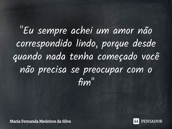 ⁠"Eu sempre achei um amor não correspondido lindo, porque desde quando nada tenha começado você não precisa se preocupar com o fim"... Frase de Maria Fernanda Medeiros da Silva.