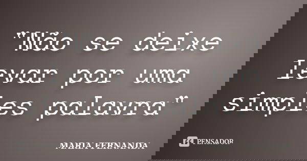 "Não se deixe levar por uma simples palavra"... Frase de Maria Fernanda.
