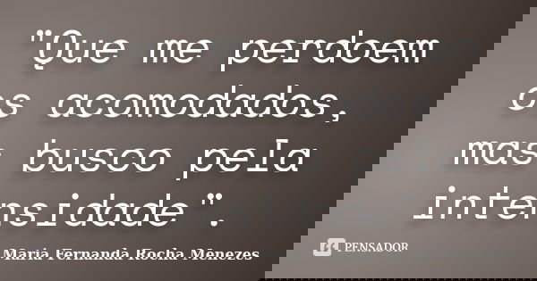 "Que me perdoem os acomodados, mas busco pela intensidade".... Frase de Maria Fernanda Rocha Menezes.