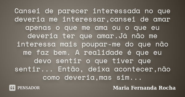 Cansei de parecer interessada no que deveria me interessar,cansei de amar apenas o que me ama ou o que eu deveria ter que amar.Já não me interessa mais poupar-m... Frase de Maria Fernanda Rocha.