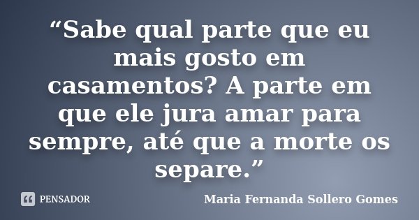 “Sabe qual parte que eu mais gosto em casamentos? A parte em que ele jura amar para sempre, até que a morte os separe.”... Frase de Maria Fernanda Sollero Gomes.