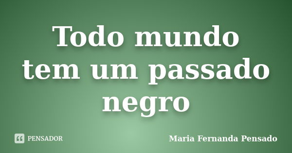 Todo mundo tem um passado negro... Frase de Maria Fernanda Pensado.