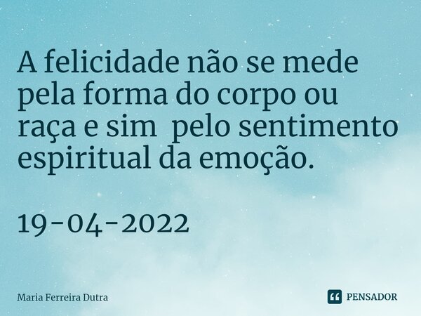 ⁠A felicidade não se mede pela forma do corpo ou raça e sim pelo sentimento espiritual da emoção. 19-04-2022... Frase de Maria Ferreira Dutra.