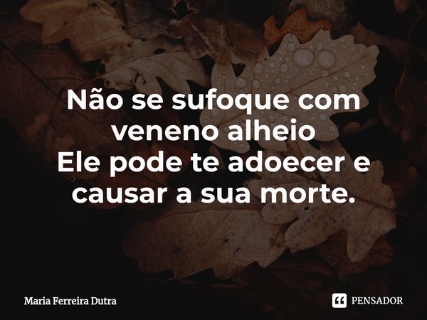 ⁠Não se sufoque com veneno alheio
Ele pode te adoecer e causar a sua morte.... Frase de Maria Ferreira Dutra.