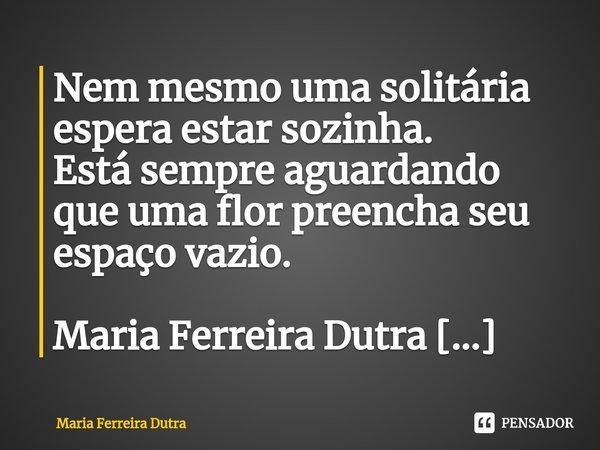 ⁠Nem mesmo uma solitária espera estar sozinha.
Está sempre aguardando que uma flor preencha seu espaço vazio.... Frase de Maria Ferreira Dutra.