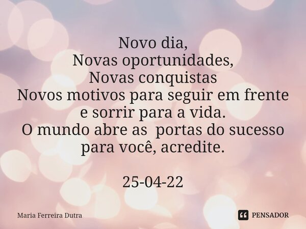 ⁠Novo dia, Novas oportunidades, Novas conquistas Novos motivos para seguir em frente e sorrir para a vida. O mundo abre as portas do sucesso para você, acredite... Frase de Maria Ferreira Dutra.