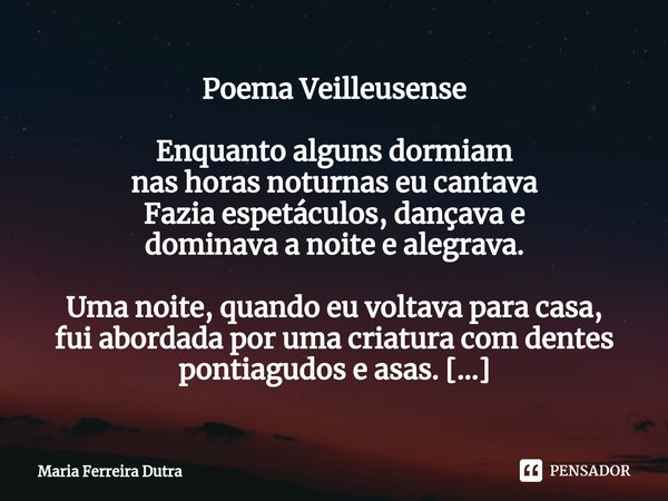 ⁠Poema Veilleusense Enquanto alguns dormiam nas horas noturnas eu cantava Fazia espetáculos, dançava e dominava a noite e alegrava. Uma noite, quando eu voltava... Frase de Maria Ferreira Dutra.