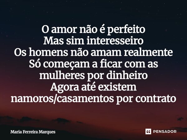 ⁠O amor não é perfeito Mas sim interesseiro Os homens não amam realmente Só começam a ficar com as mulheres por dinheiro Agora até existem namoros/casamentos po... Frase de Maria Ferreira Marques.