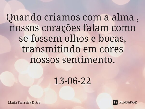⁠Quando criamos com a alma , nossos corações falam como se fossem olhos e bocas, transmitindo em cores nossos sentimento. 13-06-22... Frase de Maria Ferrreira Dutra.