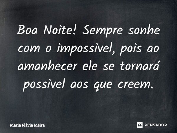 ⁠Boa Noite! Sempre sonhe com o impossível, pois ao amanhecer ele se tornará possível aos que creem.... Frase de Maria Flavia Meira.