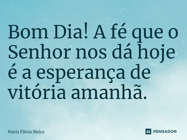 ⁠Bom Dia! A fé que o Senhor nos dá hoje é a esperança de vitória amanhã.... Frase de Maria Flavia Meira.