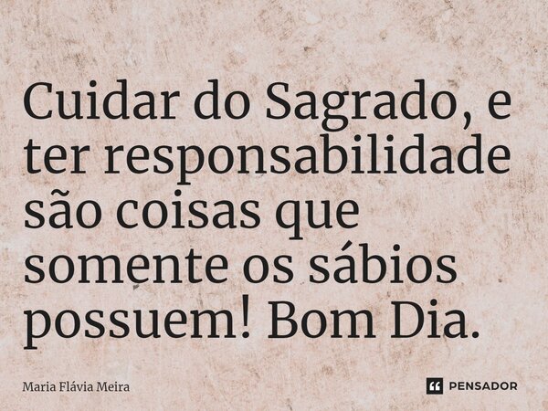⁠Cuidar do Sagrado, e ter responsabilidade são coisas que somente os sábios possuem! Bom Dia.... Frase de Maria Flavia Meira.