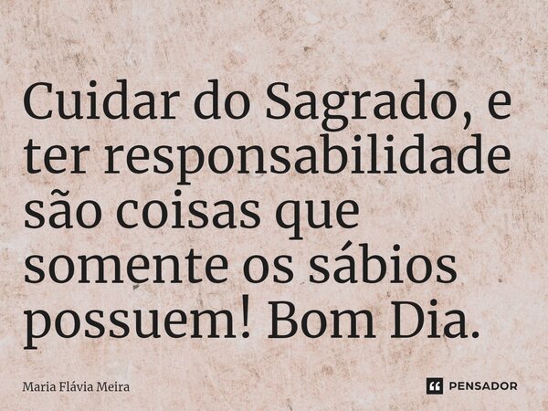 ⁠Cuidar do Sagrado, e ter responsabilidade são coisas que somente os sábios possuem! Bom Dia.... Frase de Maria Flavia Meira.