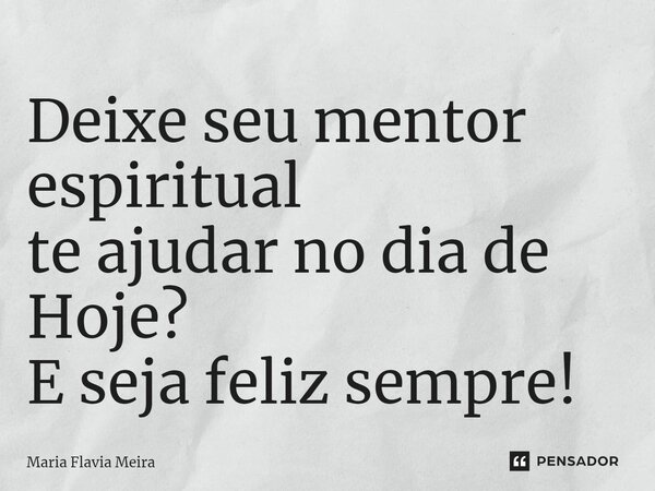 ⁠Deixe seu mentor espiritual te ajudar no dia de Hoje? E seja feliz sempre!... Frase de Maria Flavia Meira.