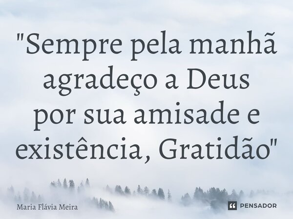 ⁠"Sempre pela manhã agradeço a Deus por sua amizade e existência, Gratidão"... Frase de Maria Flavia Meira.
