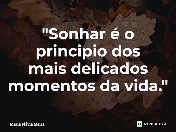 ⁠"Sonhar é o principio dos mais delicados momentos da vida."... Frase de Maria Flavia Meira.