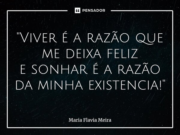 ⁠"Viver é a razão que me deixa feliz e sonhar é a razão da minha existência!"... Frase de Maria Flavia Meira.