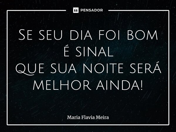 ⁠Se seu dia foi bom é sinal que sua noite será melhor ainda!... Frase de Maria Flavia Meira.