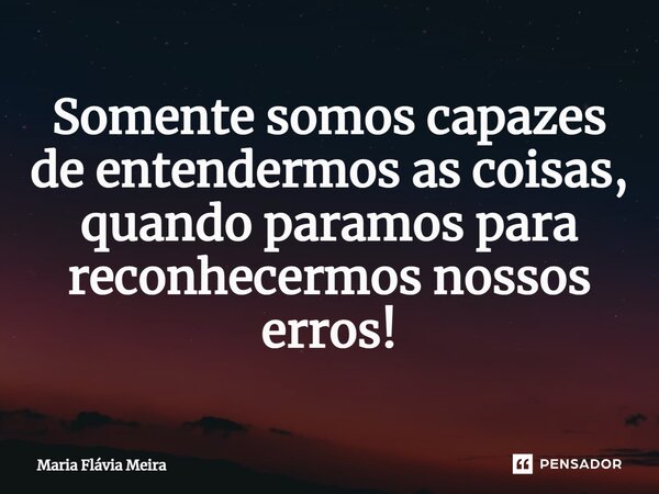 ⁠Somente somos capazes de entendermos as coisas, quando paramos para reconhecermos nossos erros!... Frase de Maria Flavia Meira.