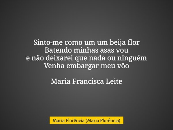 ⁠Sinto-me como um um beija flor Batendo minhas asas vou e não deixarei que nada ou ninguém Venha embargar meu vôo Maria Francisca Leite... Frase de Maria Florência (Maria Florência).