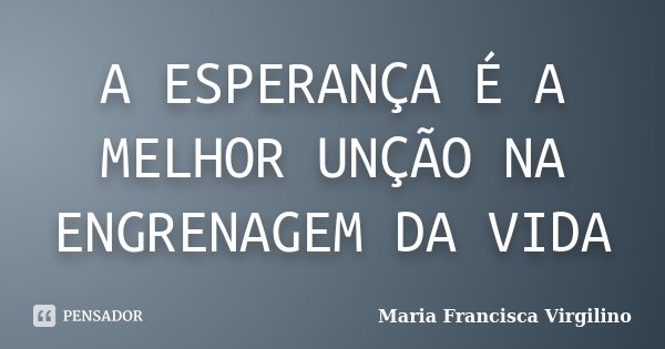 A ESPERANÇA É A MELHOR UNÇÃO NA ENGRENAGEM DA VIDA... Frase de Maria Francisca Virgilino.