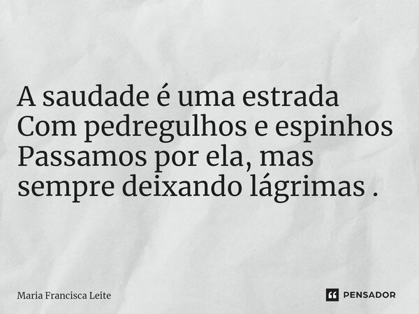 A saudade é uma estrada Com pedregulhos e espinhos Passamos por ela, mas sempre deixando lágrimas .... Frase de Maria Francisca Leite.
