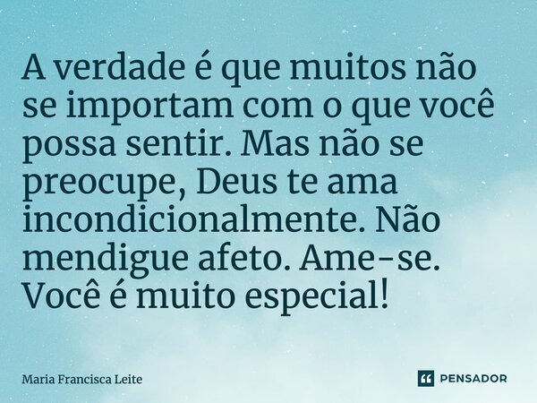 ⁠A verdade é que muitos não se importam com o que você possa sentir. Mas não se preocupe, Deus te ama incondicionalmente. Não mendigue afeto. Ame-se. Você é mui... Frase de Maria Francisca Leite.