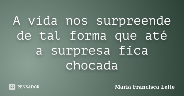 A vida nos surpreende de tal forma que até a surpresa fica chocada... Frase de Maria Francisca Leite.