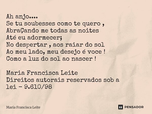 ⁠Ah anjo.... Se tu soubesses como te quero , AbraÇando me todas as noites Até eu adormecer; No despertar , aos raiar do sol Ao meu lado, meu desejo é voce ! Com... Frase de Maria Francisca Leite.