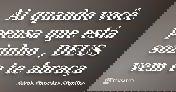 Ai quando você pensa que está sozinho , DEUS vem e te abraça... Frase de Maria Francisca Virgilino.