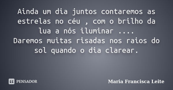 Ainda um dia juntos contaremos as estrelas no céu , com o brilho da lua a nós iluminar .... Daremos muitas risadas nos raios do sol quando o dia clarear. ﻿... Frase de Maria Francisca Leite.