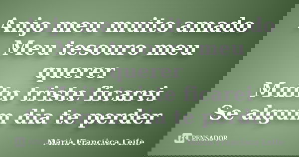 Anjo meu muito amado Meu tesouro meu querer Muito triste ficarei Se algum dia te perder... Frase de Maria Francisca Leite.
