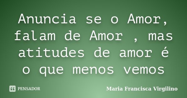Anuncia se o Amor, falam de Amor , mas atitudes de amor é o que menos vemos... Frase de Maria Francisca Virgilino.