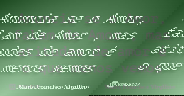 Anuncia se o Amor, falam de Amor , mas atitudes de amor é o que menos vemos... Frase de Maria Francisca Virgilino.