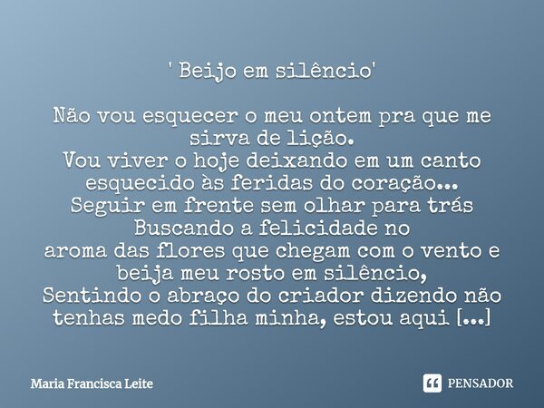 ⁠' Beijo em silêncio' Não vou esquecer o meu ontem pra que me sirva de lição. Vou viver o hoje deixando em um canto esquecido às feridas do coração... Seguir em... Frase de Maria Francisca Leite.
