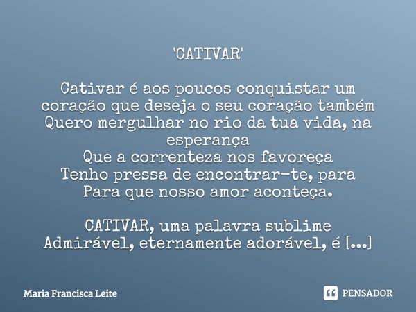 'CATIVAR' Cativar é aos poucos conquistar um coração que deseja o seu coração também
Quero mergulhar no rio da tua vida, na esperança
Que a correnteza nos favor... Frase de Maria Francisca Leite.