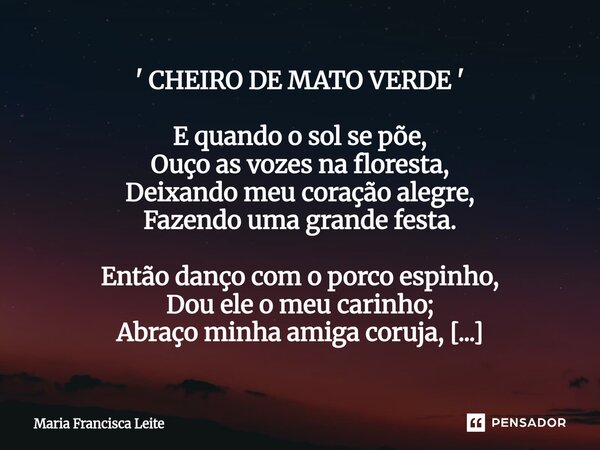 ' CHEIRO DE MATO VERDE ' E quando o sol se põe, Ouço as vozes na floresta, Deixando meu coração alegre, Fazendo uma grande festa. Então danço com o porco espin... Frase de Maria Francisca Leite.