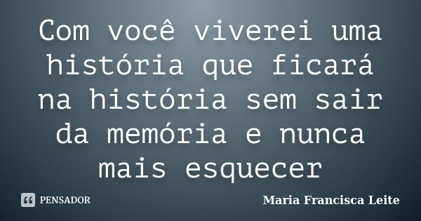 Com você viverei uma história que ficará na história sem sair da memória e nunca mais esquecer... Frase de Maria Francisca Leite.
