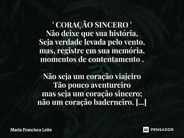 ' CORAÇÃO SINCERO ' Não deixe que sua história, Seja verdade levada pelo vento, mas, registre em sua memória, momentos de contentamento . Não seja um coração v... Frase de Maria Francisca Leite.