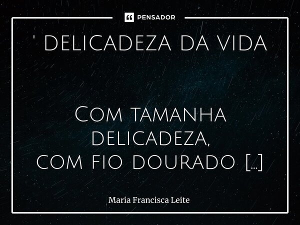 ' DELICADEZA DA VIDA Com tamanha delicadeza, com fio dourado de Seda , vou tecendo sentimento, Pra não ir embora no vento . Com a mais sutil agudeza , Com finur... Frase de Maria Francisca Leite.