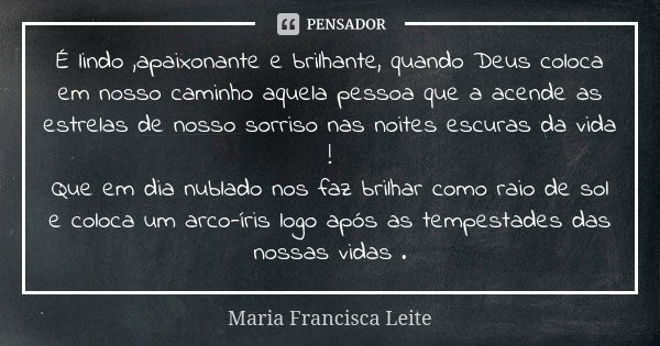 É lindo ,apaixonante e brilhante, quando Deus coloca em nosso caminho aquela pessoa que a acende as estrelas de nosso sorriso nas noites escuras da vida ! Que e... Frase de Maria Francisca Leite.