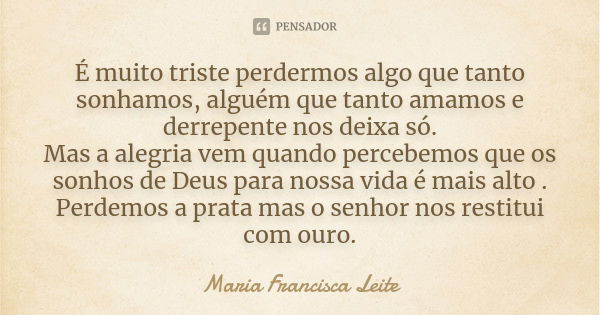 É muito triste perdermos algo que tanto sonhamos, alguém que tanto amamos e derrepente nos deixa só. Mas a alegria vem quando percebemos que os sonhos de Deus p... Frase de Maria Francisca Leite.