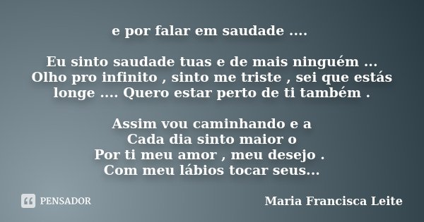 e por falar em saudade .... Eu sinto saudade tuas e de mais ninguém ... Olho pro infinito , sinto me triste , sei que estás longe .... Quero estar perto de ti t... Frase de Maria Francisca Leite.