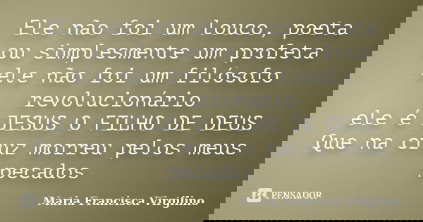 Ele não foi um louco, poeta ou simplesmente um profeta ele não foi um filósofo revolucionário ele é JESUS O FILHO DE DEUS Que na cruz morreu pelos meus pecados... Frase de Maria Francisca Virgilino.