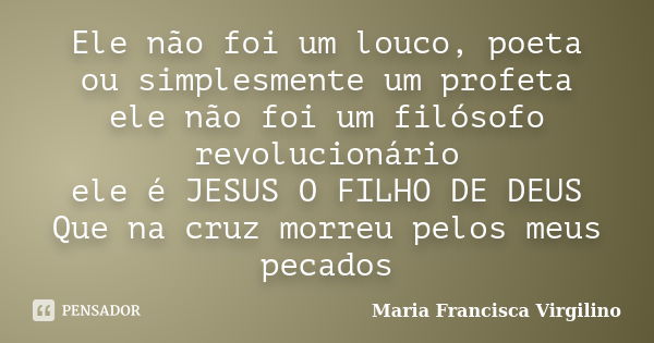 Ele não foi um louco, poeta ou simplesmente um profeta ele não foi um filósofo revolucionário ele é JESUS O FILHO DE DEUS Que na cruz morreu pelos meus pecados... Frase de Maria Francisca Virgilino.