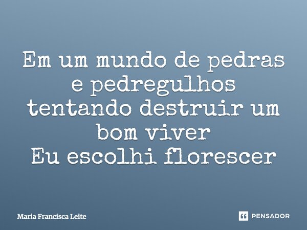 ⁠Em um mundo de pedras e pedregulhos tentando destruir um bom viver Eu escolhi florescer... Frase de Maria Francisca Leite.