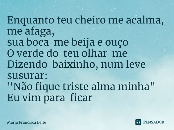 ⁠Enquanto teu cheiro me acalma, me afaga,
sua boca me beija e ouço
O verde do teu olhar me
Dizendo baixinho, num leve susurar:
"Não fique triste alma minha... Frase de Maria Francisca Leite.