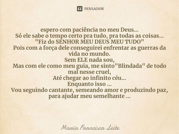 ⁠espero com paciência no meu Deus...
Só ele sabe o tempo certo pra tudo, pra todas as coisas...
"Fiz do SENHOR MEU DEUS MEU TUDO"
Pois com a força del... Frase de Maria Francisca Leite.