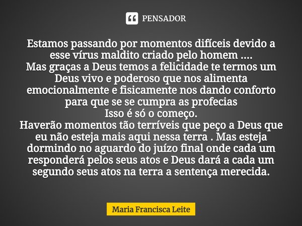 ⁠Estamos passando por momentos difíceis devido a esse vírus maldito criado pelo homem ....
Mas graças a Deus temos a felicidade te termos um Deus vivo e poderos... Frase de Maria Francisca Leite.